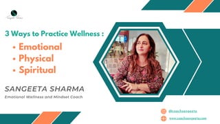 3 Ways to Practice Wellness :
SANGEETA SHARMA
Emotional Wellness and Mindset Coach
Emotional
Physical
Spiritual
@coachsangeeta
www.coachsangeeta.com
 