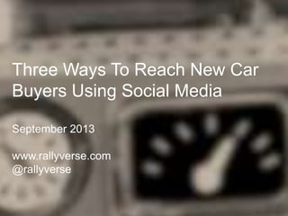 Three Ways To Reach New Car
Buyers Using Social Media
September 2013
www.rallyverse.com
@rallyverse

 