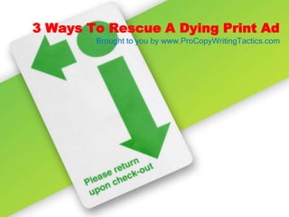 3 Ways To Rescue A Dying Print Ad Brought to you by www.ProCopyWritingTactics.com 