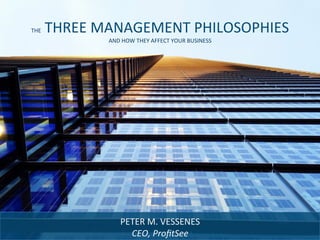 THE	
  THREE	
  MANAGEMENT	
  PHILOSOPHIES	
  
AND	
  HOW	
  THEY	
  AFFECT	
  YOUR	
  BUSINESS	
  
PETER	
  M.	
  VESSENES	
  
CEO,	
  ProﬁtSee	
  
 