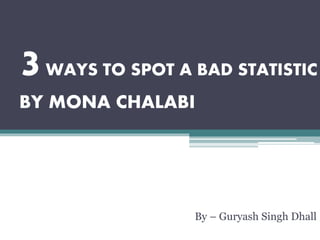 3WAYS TO SPOT A BAD STATISTIC
BY MONA CHALABI
By – Guryash Singh Dhall
 