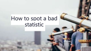 How to spot a bad
statistic
 