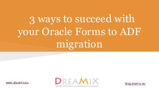 3 ways to succeed with
your Oracle Forms to ADF
migration
www.dreamix.eu blog.dremix.eu
 
