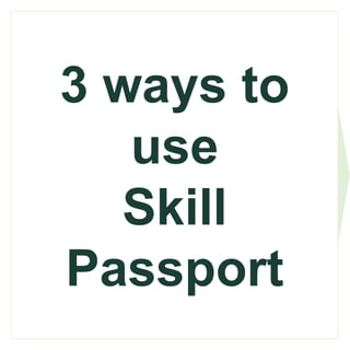 3 ways to
use
Skill
Passport
 