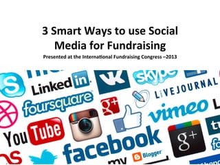 3	
  Smart	
  Ways	
  to	
  use	
  Social	
  
Media	
  for	
  Fundraising	
  
Presented	
  at	
  the	
  Interna:onal	
  Fundraising	
  Congress	
  –2013	
  

 
