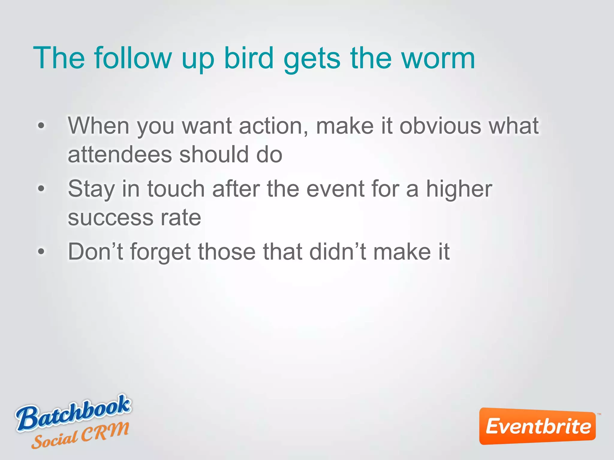 The follow up bird gets the worm
• When you want action, make it obvious what
attendees should do
• Stay in touch after the event for a higher
success rate
• Don’t forget those that didn’t make it
 
