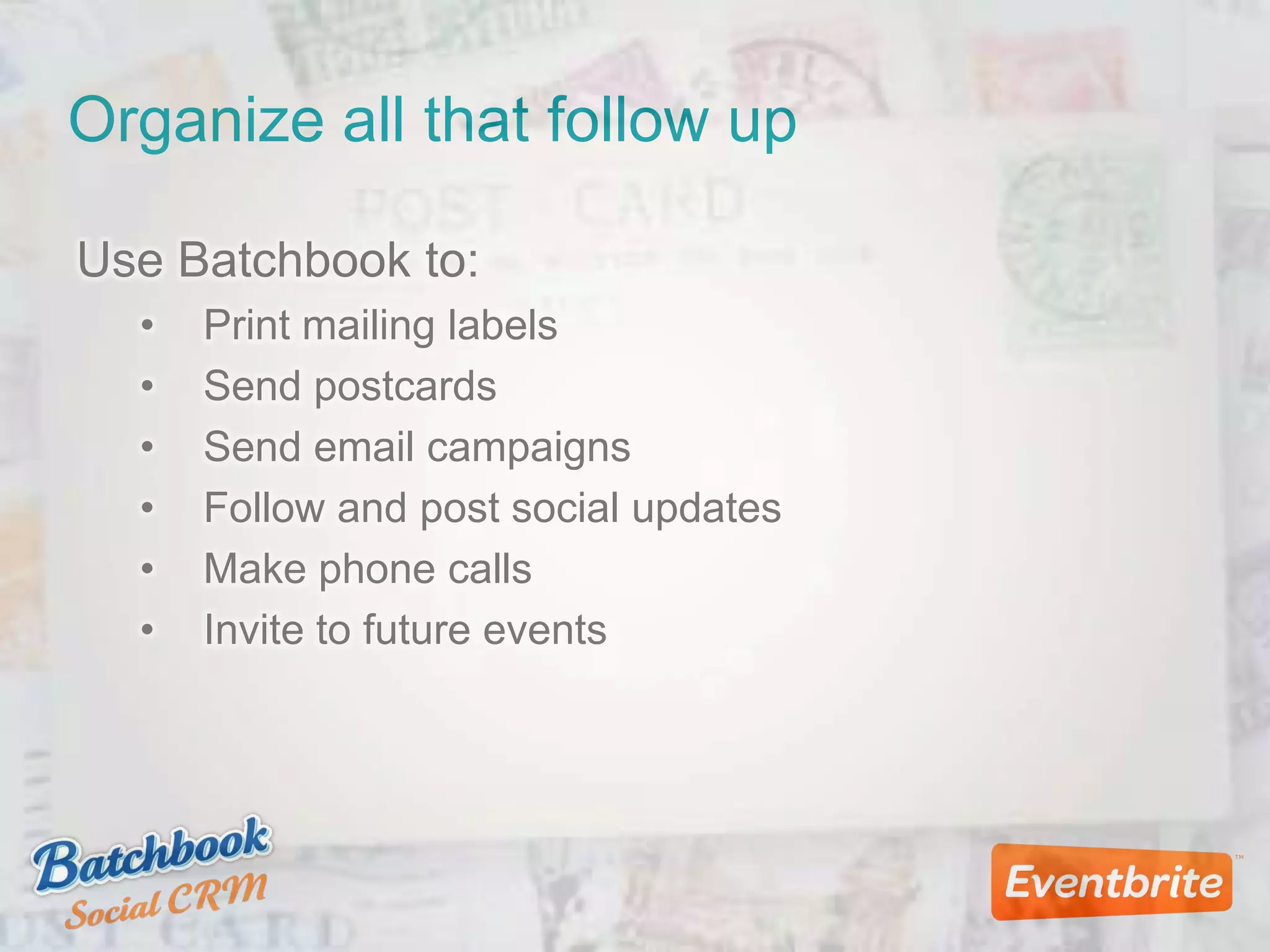 Organize all that follow up
Use Batchbook to:
• Print mailing labels
• Send postcards
• Send email campaigns
• Follow and post social updates
• Make phone calls
• Invite to future events
 
