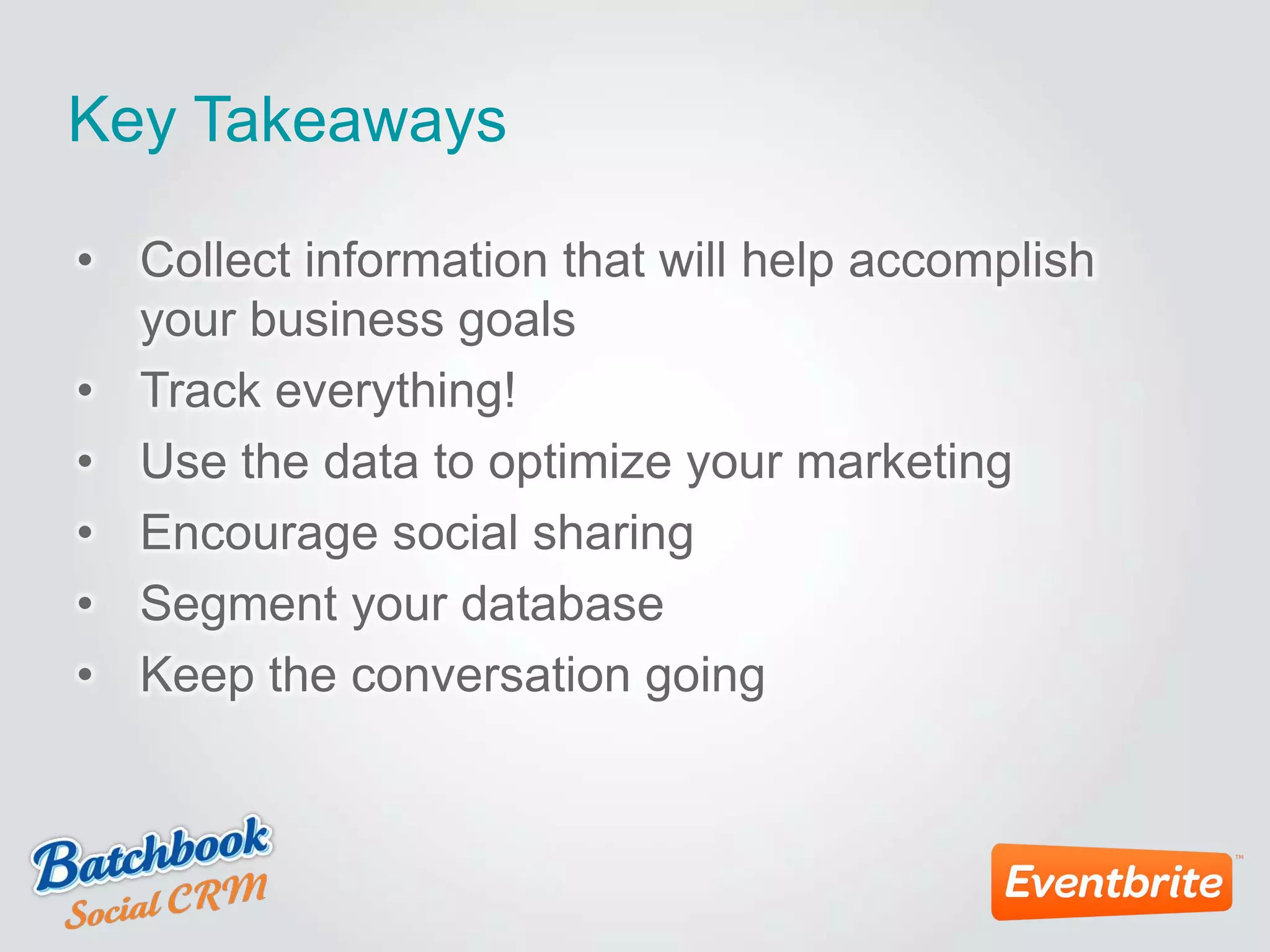Key Takeaways
• Collect information that will help accomplish
your business goals
• Track everything!
• Use the data to optimize your marketing
• Encourage social sharing
• Segment your database
• Keep the conversation going
 