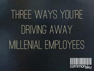 Three ways you’re
driving away
millenial employees
 