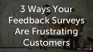 3 Ways Your
Feedback Surveys
Are Frustrating
Customers
 