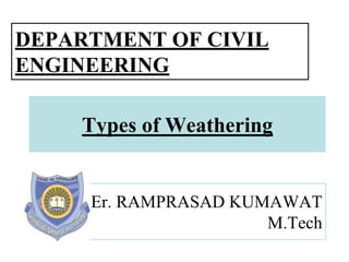 Types of Weathering
Er. RAMPRASAD KUMAWAT
M.Tech
DEPARTMENT OF CIVIL
ENGINEERING
 