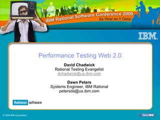 Performance Testing Web 2.0
                                   David Chadwick
                              Rational Testing Evangelist
                               dchadwick@us.ibm.com

                                    Dawn Peters
                            Systems Engineer, IBM Rational
                                petersda@us.ibm.com

                                                   QM06 – Performance Testing Web 2.0



© 2009 IBM Corporation
 