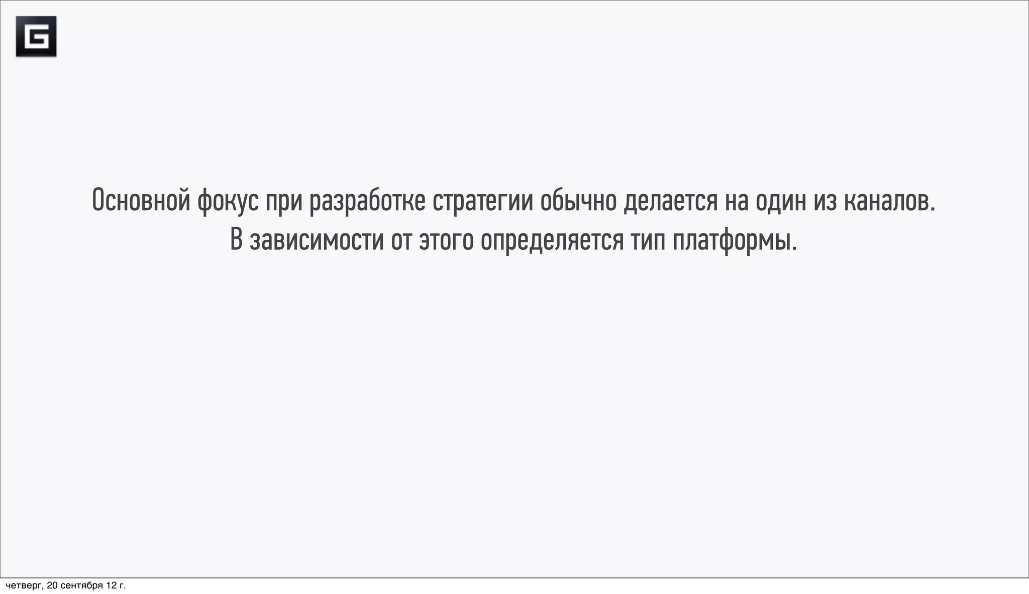 Основной фокус при разработке стратегии обычно делается на один из каналов.
                             В зависимости от этого определяется тип платформы.




четверг, 20 сентября 12 г.
 