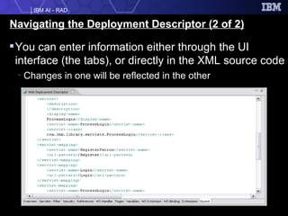 Navigating the Deployment Descriptor (2 of 2) You can enter information either through the UI interface (the tabs), or directly in the XML source code Changes in one will be reflected in the other 