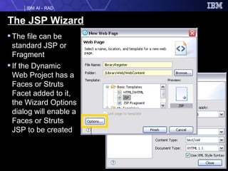 The JSP Wizard The file can be standard JSP or Fragment If the Dynamic Web Project has a Faces or Struts Facet added to it, the Wizard Options dialog will enable a Faces or Struts JSP to be created  