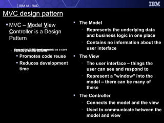 MVC design pattern The Model Represents the underlying data and business logic in one place Contains no information about the user interface The View The user interface – things the user can see and respond to Represent a "window" into the model – there can be many of these The Controller Connects the model and the view Used to communicate between the model and view MVC –  M odel  V iew  C ontroller is a Design Pattern Very widely used and regarded as a core concept in J2EE development Various practical benefits Promotes code reuse Reduces development time 