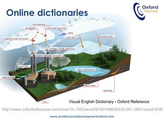 www.professionaldevelopmentoxford.com
Visual English Dictionary - Oxford Reference
http://www.oxfordreference.com/view/10.1093/acref/9780198606239.001.0001/acref-9780
Online dictionaries
 