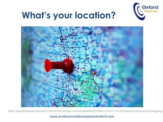 www.professionaldevelopmentoxford.com
What’s your location?
Where are you?
https://gaspull-geeksaresexytech.netdna-ssl.com/wp-content/uploads/2012/04/12.04.07-1-in-4-Facebook-Users-are-Geotagging.jp
 