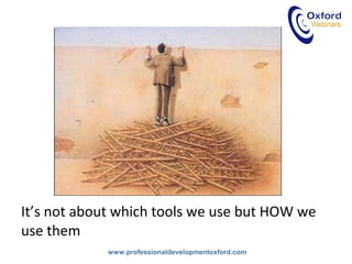 www.professionaldevelopmentoxford.com
It’s not about which tools we use but HOW we
use them
 