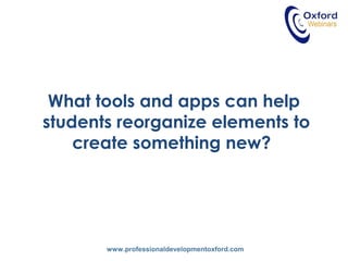 www.professionaldevelopmentoxford.com
What tools and apps can help
students reorganize elements to
create something new?
 