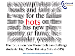 www.professionaldevelopmentoxford.com
The focus is on how these tools can challenge
students’ High Order Thinking Skills (HOTS)
 