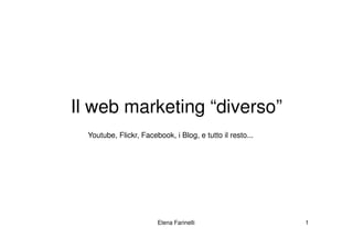 Il web marketing “diverso”
  Youtube, Flickr, Facebook, i Blog, e tutto il resto...




                        Elena Farinelli                    1
 