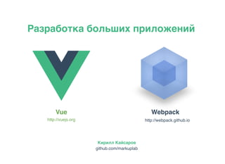 Разработка больших приложений
Vue Webpack
Кирилл Кайсаров
github.com/markuplab
http://vuejs.org http://webpack.github.io
 