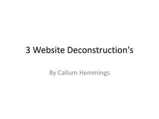 3 Website Deconstruction's
By Callum Hemmings
 
