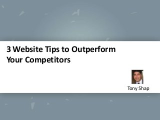 3 Website Tips to Outperform
Your Competitors
Tony Shap

 