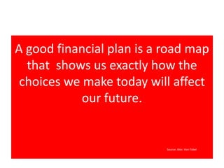 A good financial plan is a road map 
that shows us exactly how the 
choices we make today will affect 
our future. 
Source: Alex Von Tobel 
