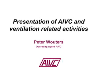 Peter Wouters
Operating Agent AIVC
Presentation of AIVC and
ventilation related activities
 