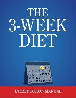 THE 
3-WEEK 
DIET 
A Foolproof, Science-Based Diet Guaranteed 
to Melt Away 12 to 23 Pounds of Stubborn 
Body Fat in Just 21-Days 
INTRODUCTION MANUAL 
 