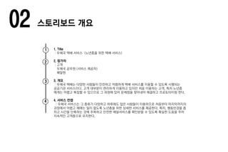 02 스토리보드 개요
1. Title
: 우체국 택배 서비스 (노년층을 위한 택배 서비스)
2. 참가자
: 고객
우체국 공무원 (서비스 제공자)
배달원
3. 개요
: 우체국 택배는 다양한 사람들이 안전하고 저렴하게 택배 서비스를 이용할 수 있도록 시행되는
공공기관 서비스이다. 고객 대부분이 편리하게 이용하고 있지만 처음 이용하는 고객, 특히 노년층
에게는 어렵고 복잡할 수 있으므로 그 과정에 있어 문제점을 찾아내어 해결하고 프로토타이핑 한다.
4. 서비스 컨셉
: 우체국 서비스는 그 종류가 다양하고 하루에도 많은 사람들이 이용하므로 처음부터 마지막까지의
과정에서 어렵고 헤매는 일이 없도록 노년층을 위한 상세한 서비스를 제공한다. 특히, 행동반경을 좁
히고 시간을 단축하는 것에 주목하고 안전한 배달서비스를 확인받을 수 있도록 확실한 도움을 주어
지속적인 고객층으로 유지한다.
1
2
3
4
 
