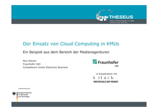 Der Einsatz von Cloud Computing in KMUs
Ein Beispiel aus dem Bereich der Medienagenturen

Nico Weiner
Fraunhofer IAO
Competence Center Electronic Business

                                        in Kooperation mit
 