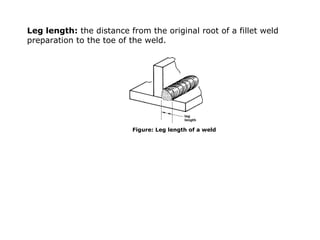Leg length: the distance from the original root of a fillet weld
preparation to the toe of the weld.
Figure: Leg length of a weld
 