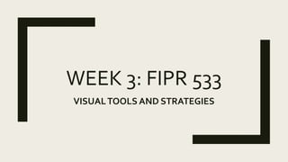 WEEK 3: FIPR 533
VISUALTOOLS AND STRATEGIES
 