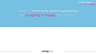 wetipp.com
@ info@wetipp.com
angel.co/wetipp
Millions of community based organisations
are struggling to engage their memb...
