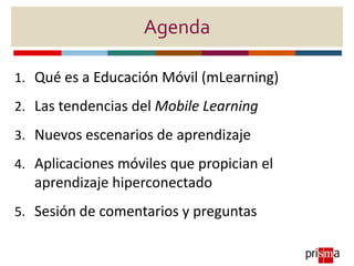 Agenda
1. Qué es a Educación Móvil (mLearning)
2. Las tendencias del Mobile Learning
3. Nuevos escenarios de aprendizaje
4...