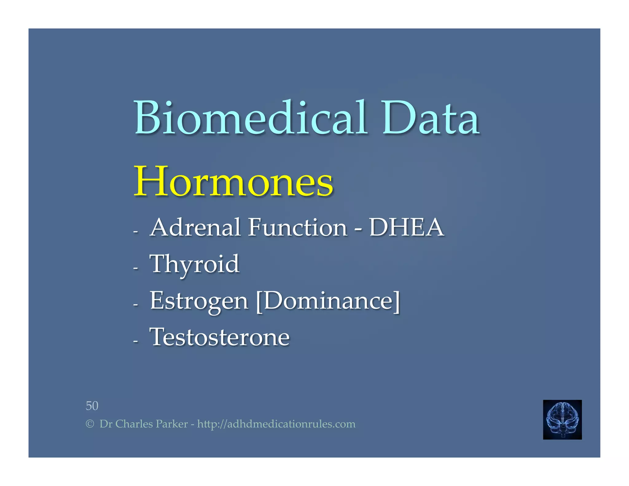 Biomedical  Data	
Hormones	
-­‐‑  Adrenal  Function  -­‐‑  DHEA	
-­‐‑  Thyroid	
-­‐‑  Estrogen  [Dominance]	
-­‐‑  Testosterone	
50	
©    Dr  Charles  Parker  -­‐‑  h2p://adhdmedicationrules.com	
 