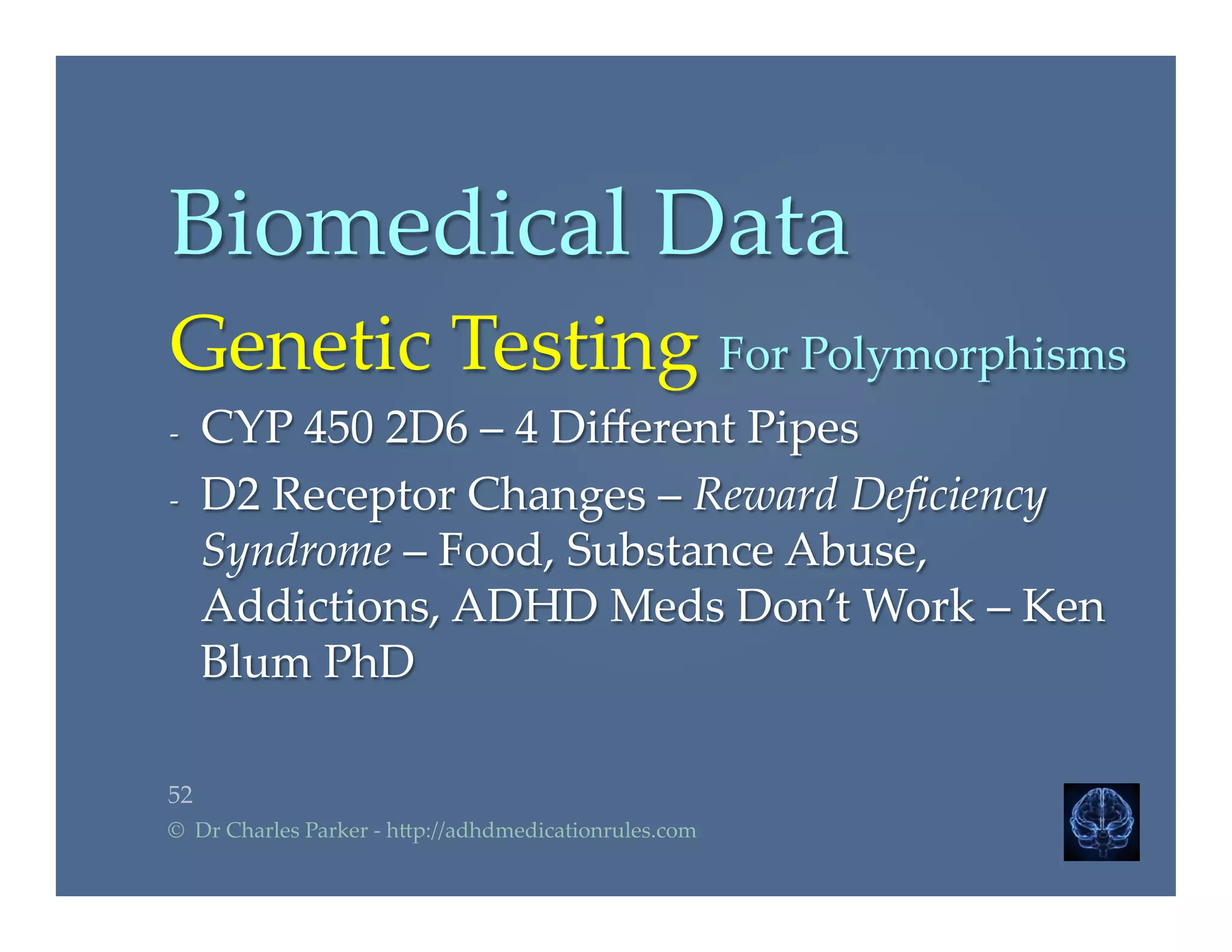Biomedical  Data	
Genetic  Testing  For  Polymorphisms	
-­‐‑  CYP  450  2D6  –  4  Diﬀerent  Pipes	
-­‐‑  D2  Receptor  Changes  –  Reward  Deﬁciency  
Syndrome  –  Food,  Substance  Abuse,  
Addictions,  ADHD  Meds  Don’t  Work  –  Ken  
Blum  PhD	
52	
©    Dr  Charles  Parker  -­‐‑  h2p://adhdmedicationrules.com	
 