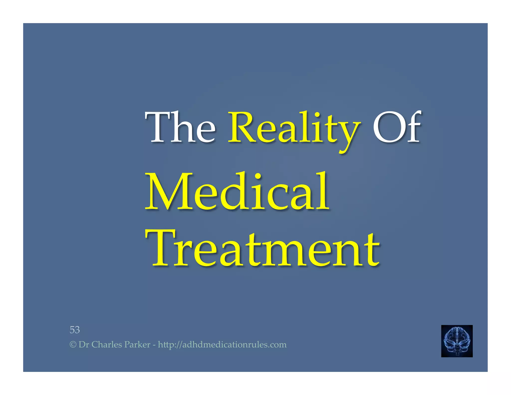 The  Reality  Of	
Medical  
Treatment	
53	
©  Dr  Charles  Parker  -­‐‑  h2p://adhdmedicationrules.com	
 