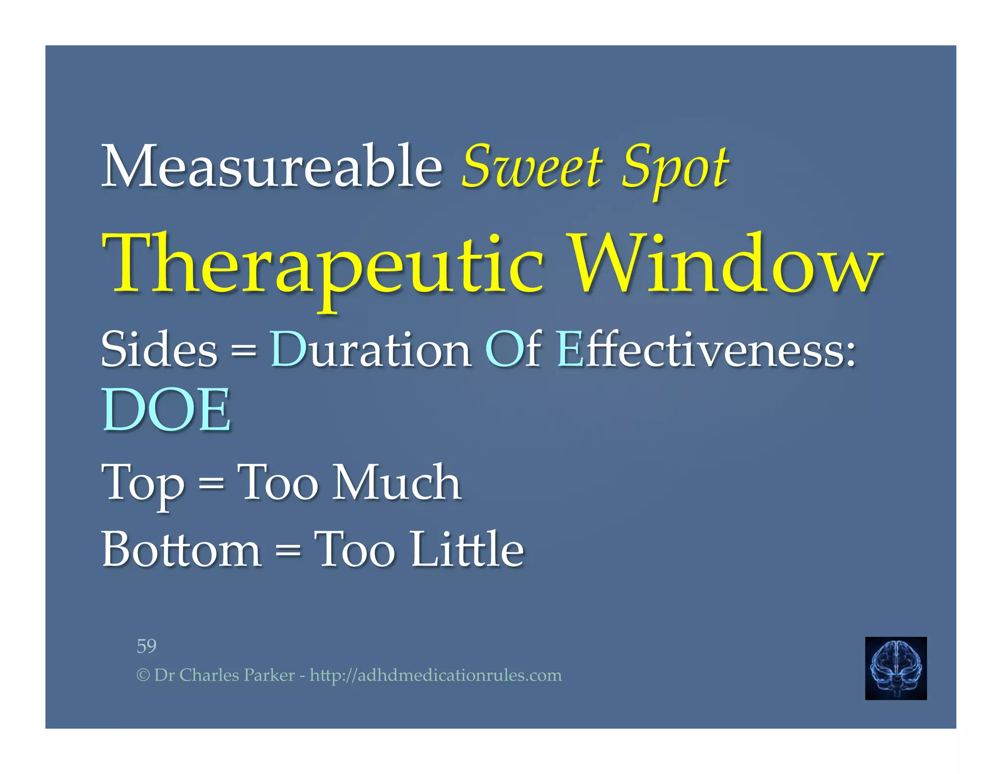 Measureable  Sweet  Spot	
Therapeutic  Window	
Sides  =  Duration  Of  Eﬀectiveness:  
DOE	
Top  =  Too  Much	
Bo2om  =  Too  Li2le	
59	
©  Dr  Charles  Parker  -­‐‑  h2p://adhdmedicationrules.com	
 