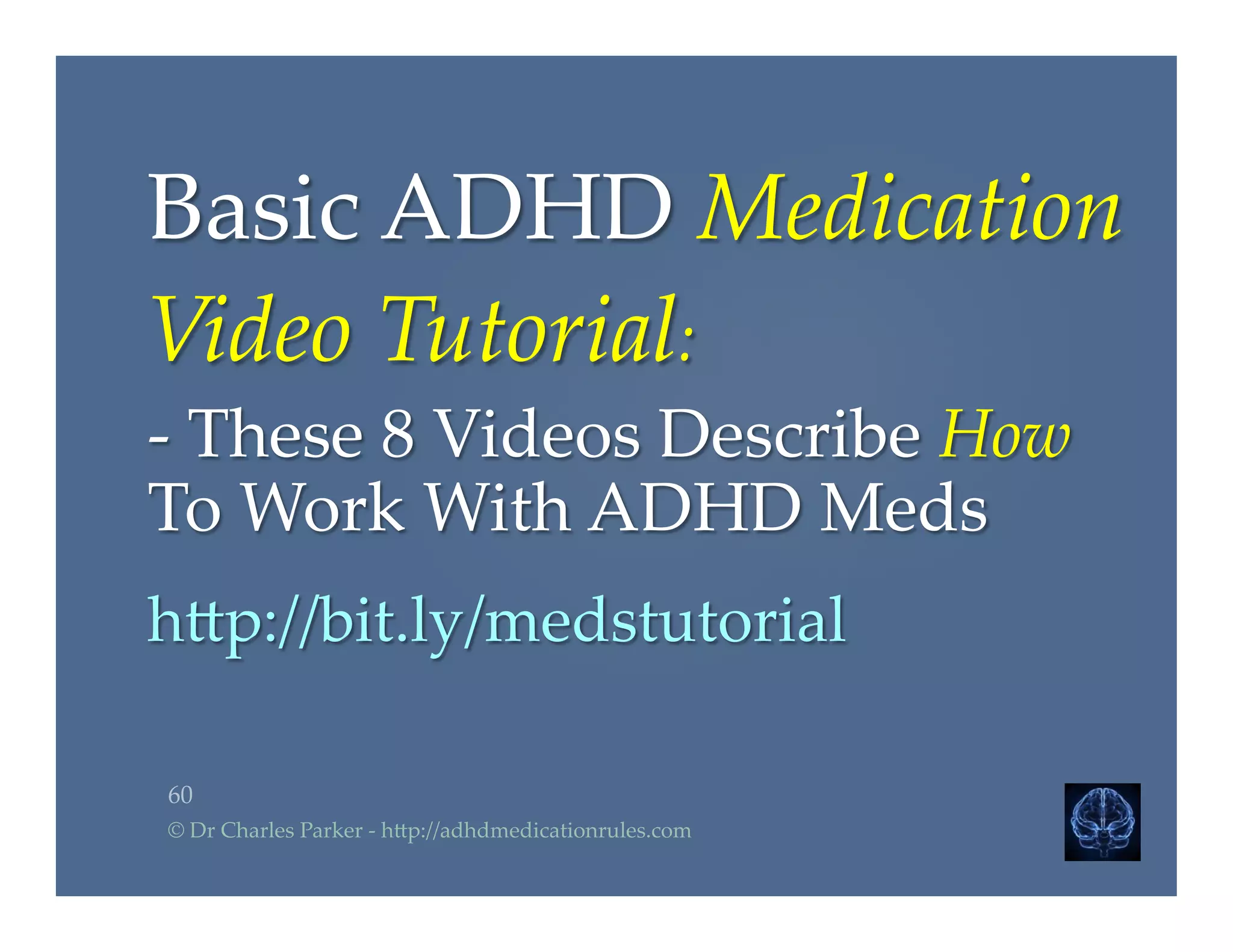 Basic  ADHD  Medication  	
Video  Tutorial:	
-­‐‑  These  8  Videos  Describe  How  
To  Work  With  ADHD  Meds	
	
h2p://bit.ly/medstutorial	
	
60	
©  Dr  Charles  Parker  -­‐‑  h2p://adhdmedicationrules.com	
 
