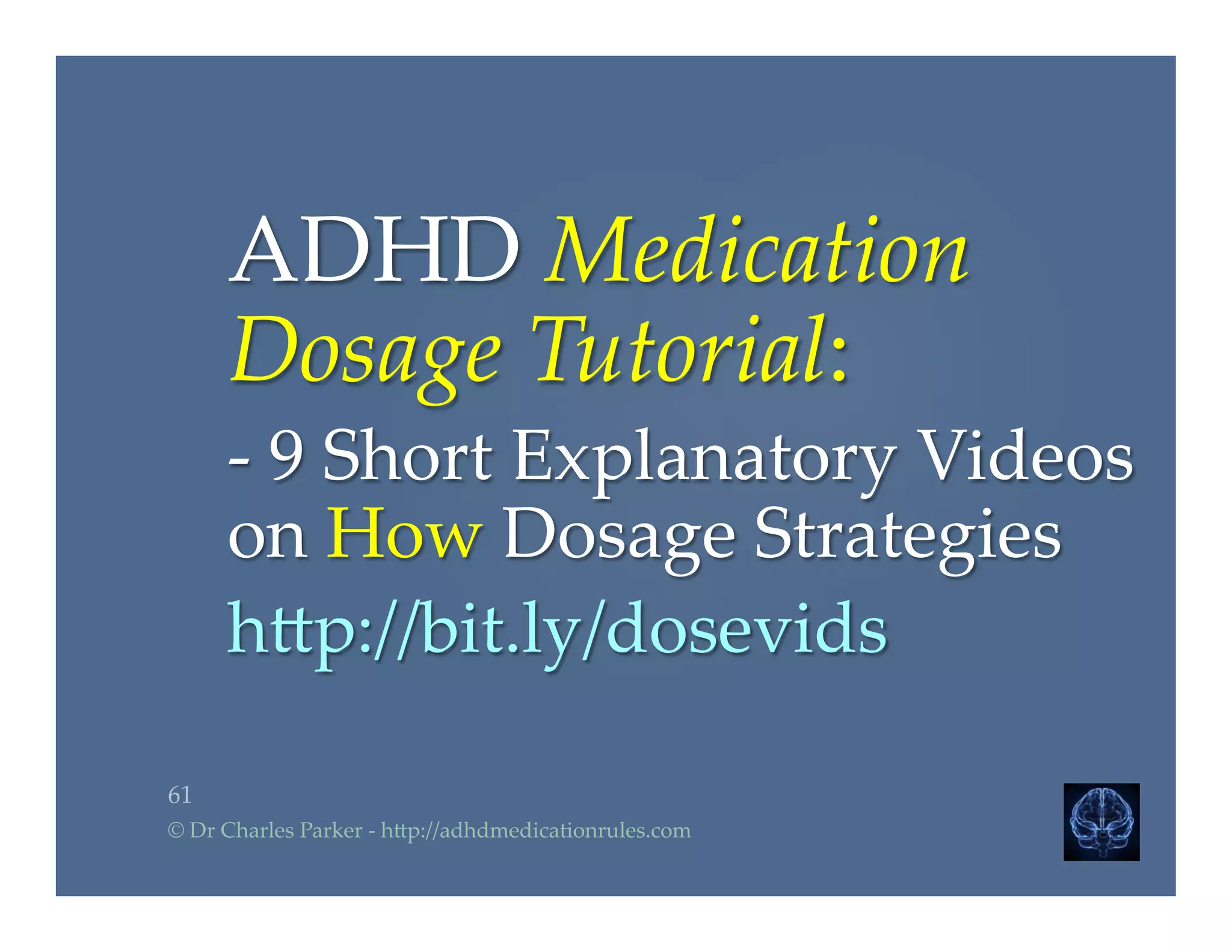 ADHD  Medication  
Dosage  Tutorial:  	
-­‐‑  9  Short  Explanatory  Videos  
on  How  Dosage  Strategies	
h2p://bit.ly/dosevids	
61	
©  Dr  Charles  Parker  -­‐‑  h2p://adhdmedicationrules.com	
 