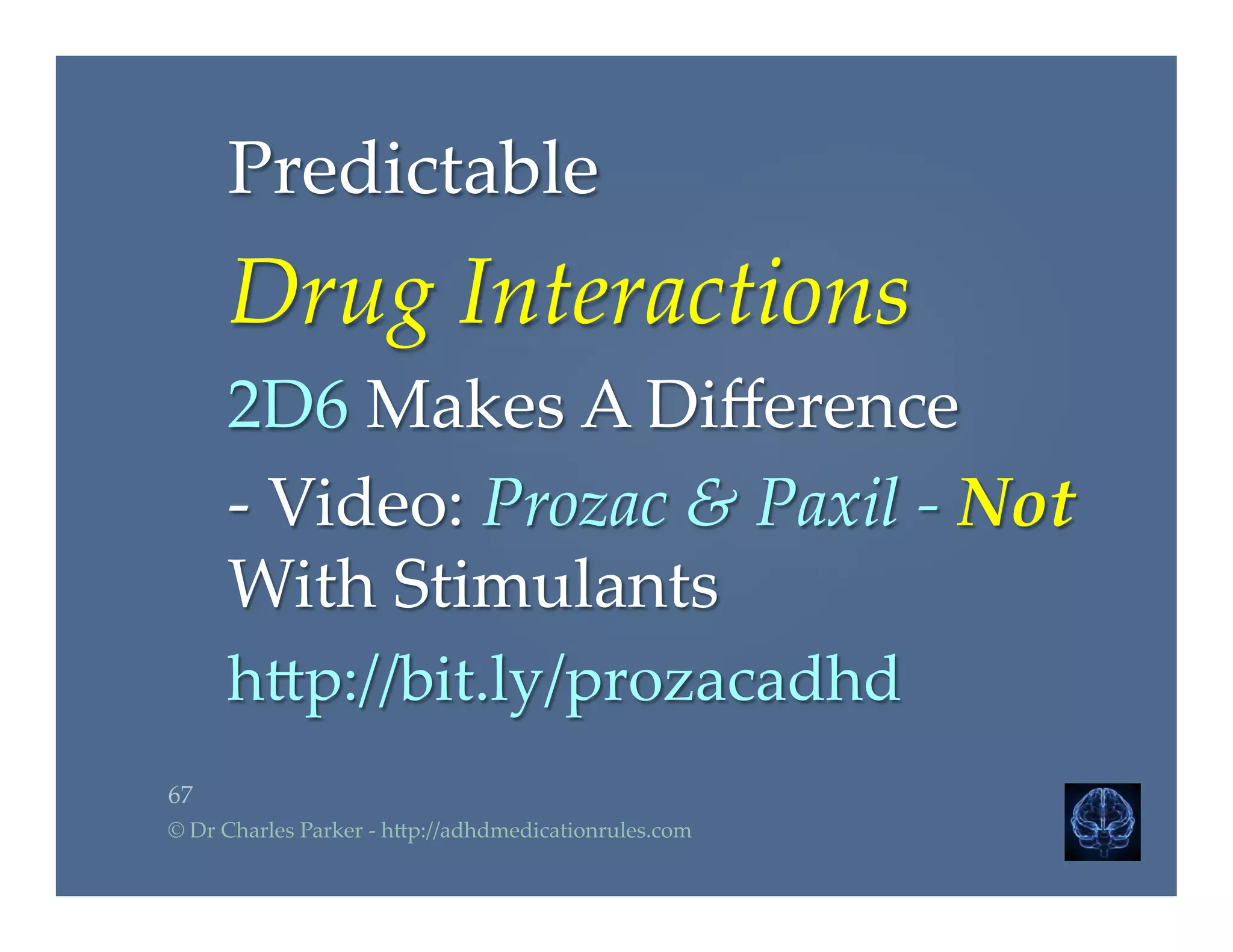 Predictable    	
Drug  Interactions	
2D6  Makes  A  Diﬀerence	
-­‐‑  Video:  Prozac  &  Paxil  -­‐‑  Not  
With  Stimulants	
h2p://bit.ly/prozacadhd	
67	
©  Dr  Charles  Parker  -­‐‑  h2p://adhdmedicationrules.com	
 
