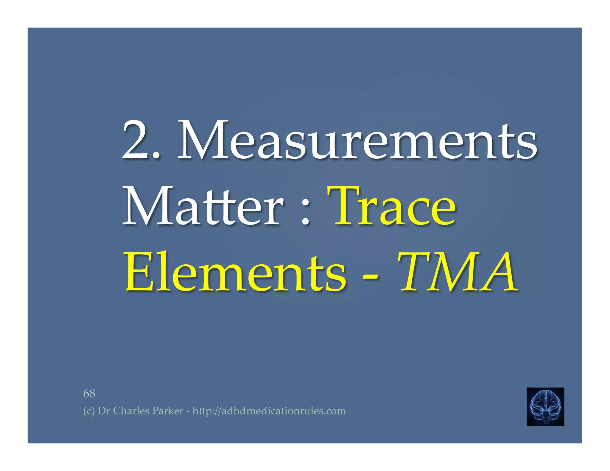 2.  Measurements  
Ma2er  :  Trace  
Elements  -­‐‑  TMA	
68	
(c)  Dr  Charles  Parker  -­‐‑  h2p://adhdmedicationrules.com	
 