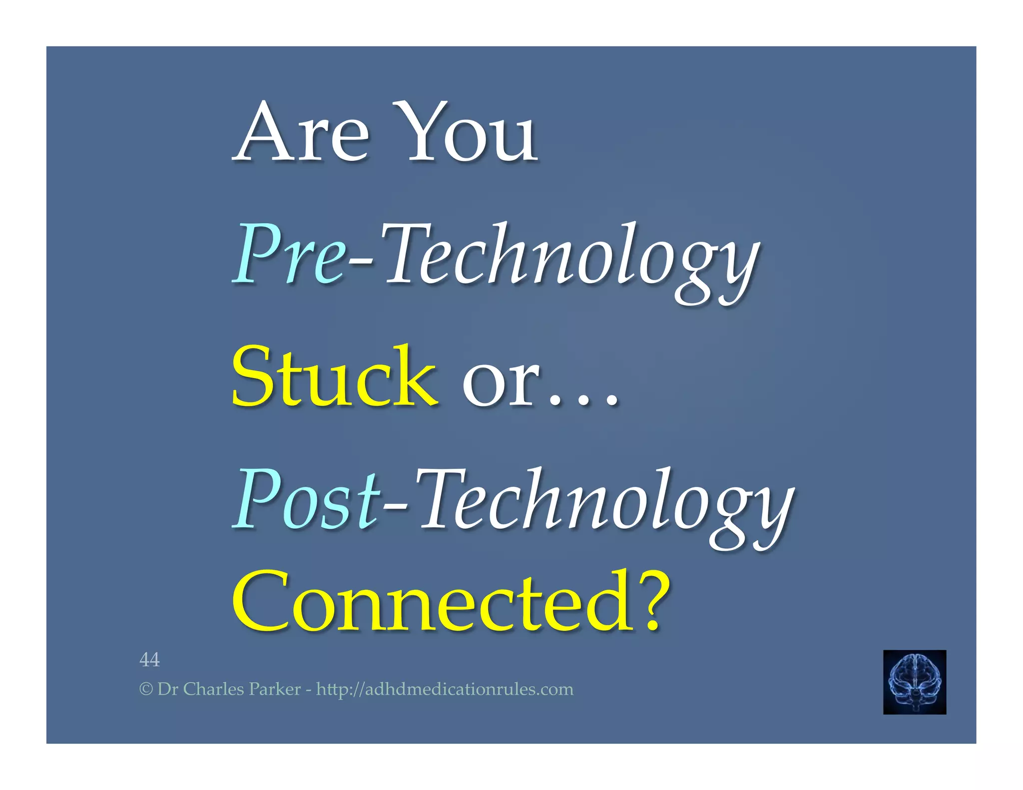 Are  You  	
Pre-­‐‑Technology  	
Stuck  or…	
Post-­‐‑Technology  
Connected?	
44	
©  Dr  Charles  Parker  -­‐‑  h2p://adhdmedicationrules.com	
 