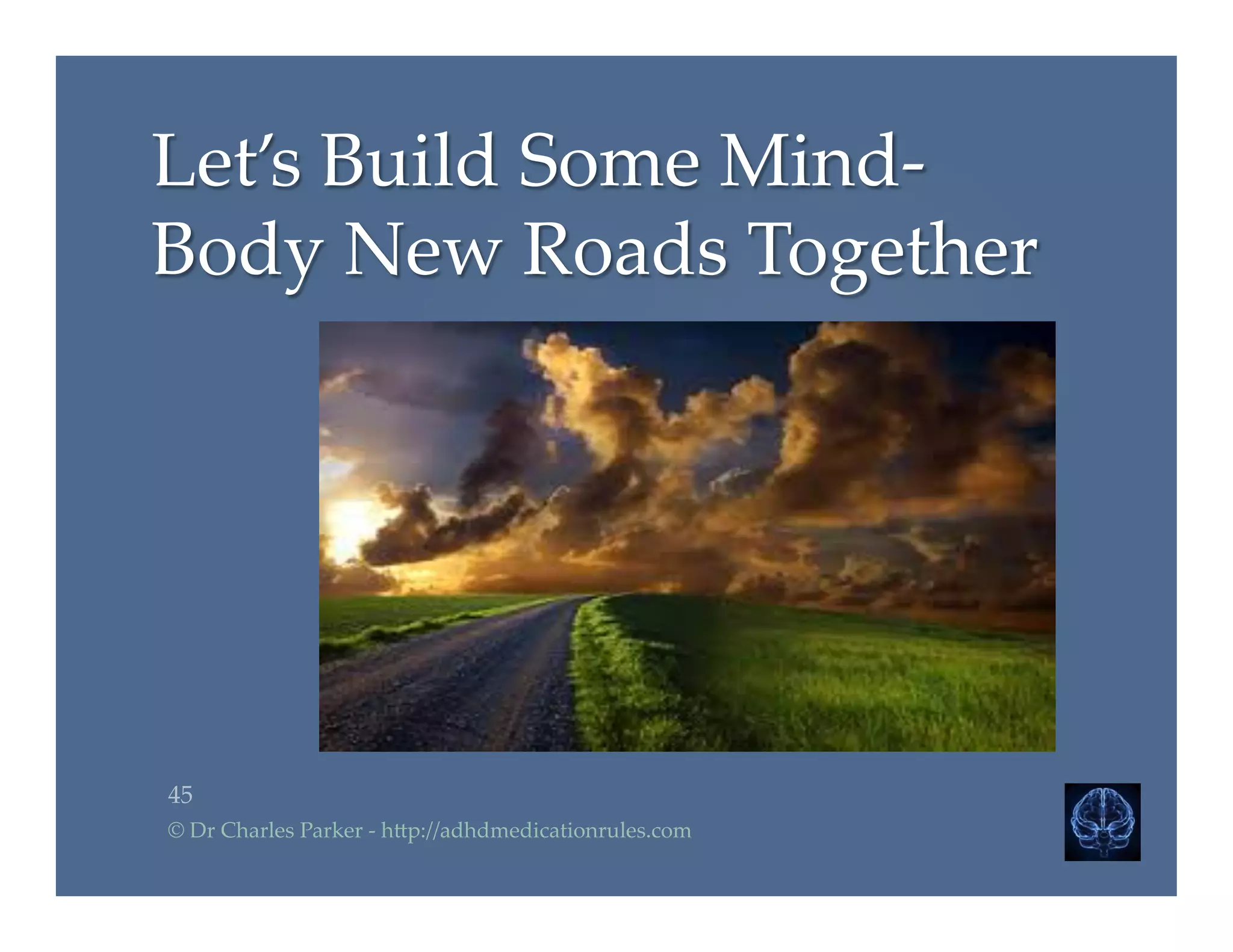 Let’s  Build  Some  Mind-­‐‑
Body  New  Roads  Together	
45	
©  Dr  Charles  Parker  -­‐‑  h2p://adhdmedicationrules.com	
 