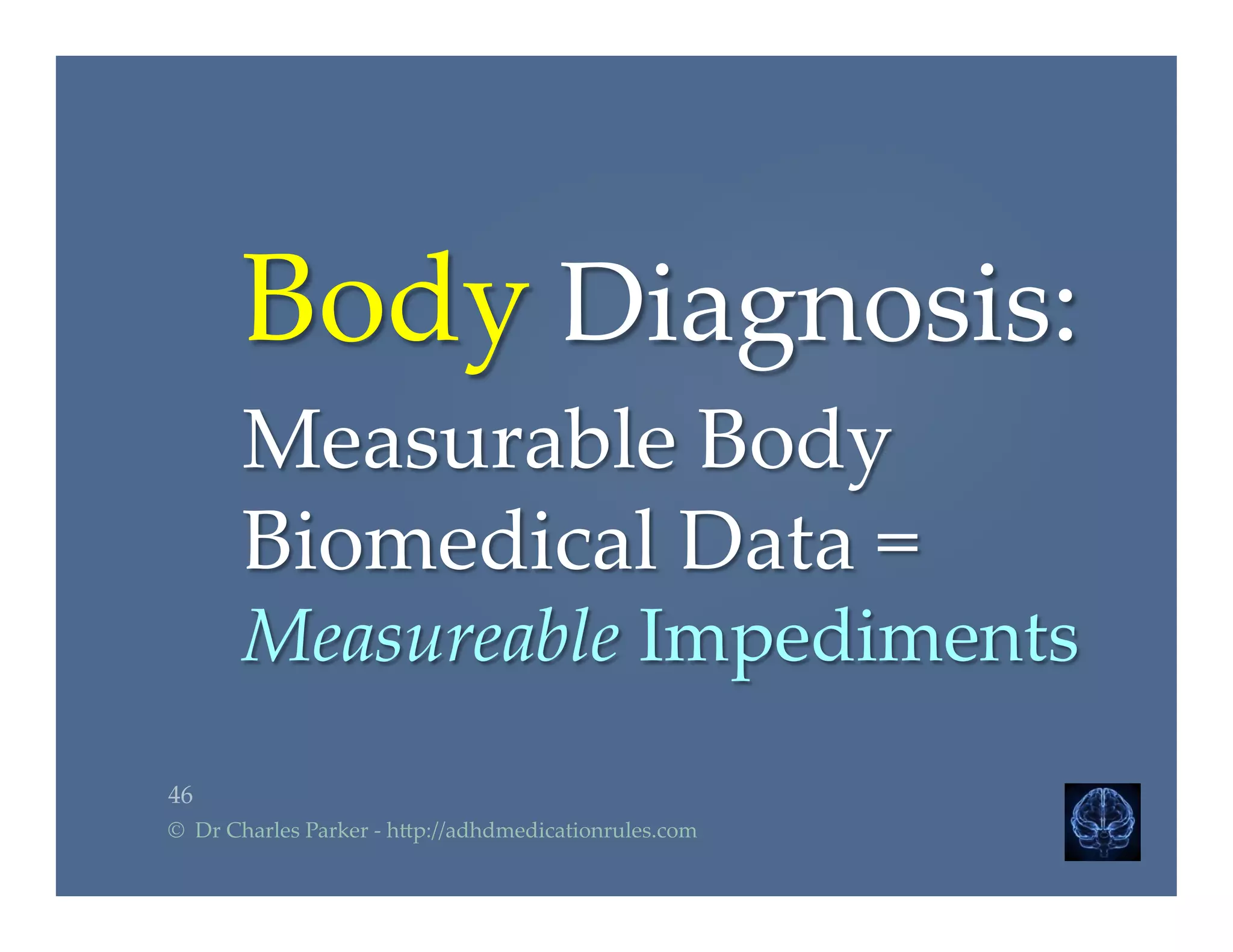 Body  Diagnosis:  	
Measurable  Body  
Biomedical  Data  =  
Measureable  Impediments	
46	
©    Dr  Charles  Parker  -­‐‑  h2p://adhdmedicationrules.com	
 