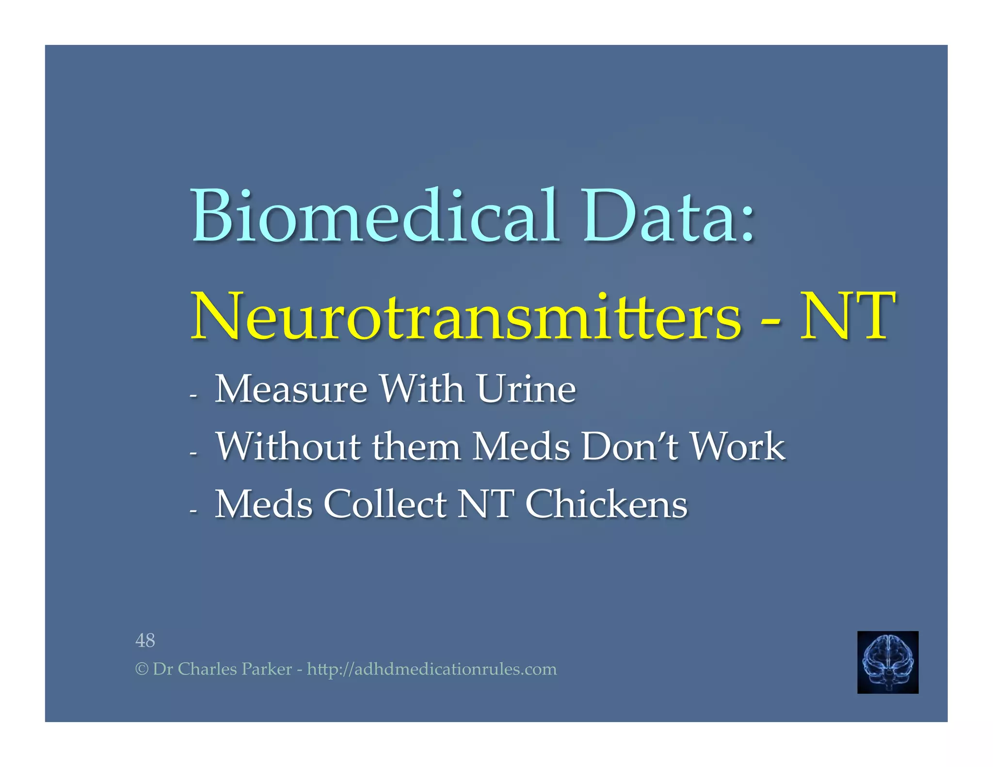 Biomedical  Data:	
Neurotransmi2ers  -­‐‑  NT  	
-­‐‑  Measure  With  Urine	
-­‐‑  Without  them  Meds  Don’t  Work	
-­‐‑  Meds  Collect  NT  Chickens	
48	
©  Dr  Charles  Parker  -­‐‑  h2p://adhdmedicationrules.com	
 